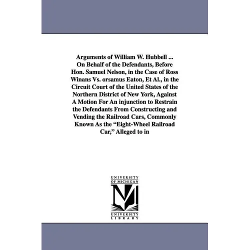 Arguments of William W. Hubbell ... on Behalf of the Defendants, Before Hon. Samuel Nelson, in the Case of Ross Winans vs. Orsamus Eaton, et al., in T