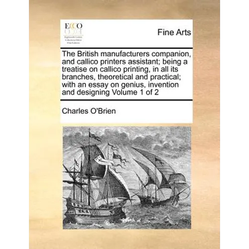 The British manufacturers companion, and callico printers assistant; being a treatise on callico printing, in all its branches, theoretical and practi