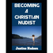 Becoming a Christain Nudist: Embodying Faith and Freedom in the Naked Body That God Created For You