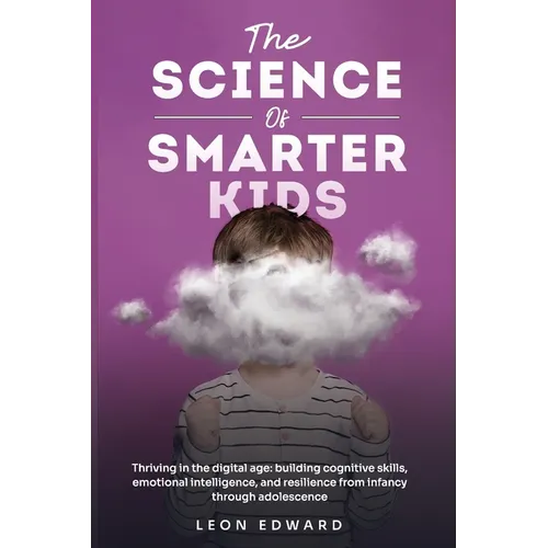 The Science of Smarter Kids: Thriving in the Digital Age: Building Cognitive Skills, Emotional Intelligence, and Resilience from Infancy through Adole