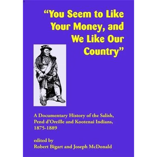 You Seem to Like Your Money, and We Like Our Country: A Documentary History of the Salish, Pend d'Oreille, and Kootenai Indians, 1875-1889
