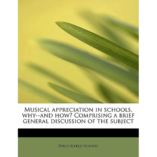 Musical Appreciation in Schools, Why--And How? Comprising a Brief General Discussion of the Subject