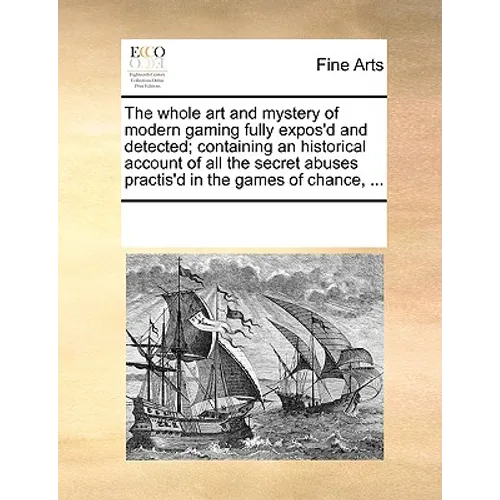 The Whole Art and Mystery of Modern Gaming Fully Expos'd and Detected; Containing an Historical Account of All the Secret Abuses Practis'd in the Game