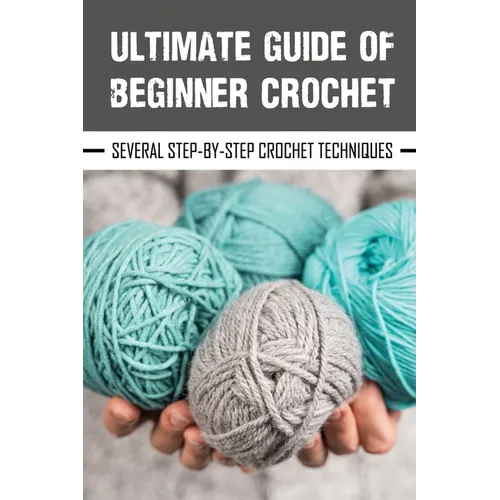 Ultimate Guide Of Beginner Crochet: Several Step-By-Step Crochet Techniques: Crochet