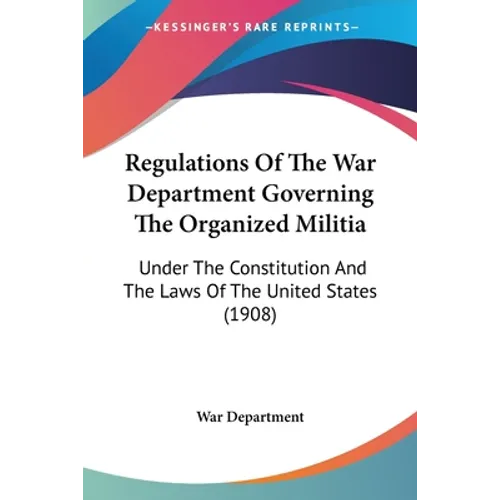 Regulations Of The War Department Governing The Organized Militia: Under The Constitution And The Laws Of The United States (1908)