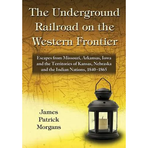 The Underground Railroad on the Western Frontier: Escapes from Missouri, Arkansas, Iowa and the Territories of Kansas, Nebraska and the Indian Nations