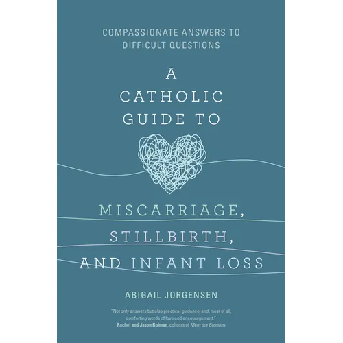 A Catholic Guide to Miscarriage, Stillbirth, and Infant Loss: Compassionate Answers to Difficult Questions