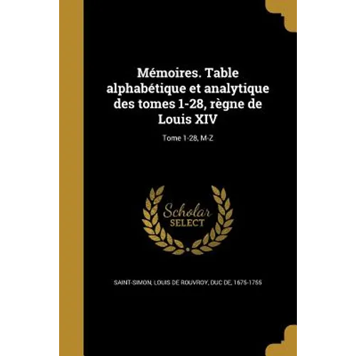 Mémoires. Table alphabétique et analytique des tomes 1-28, règne de Louis XIV; Tome 1-28, M-Z