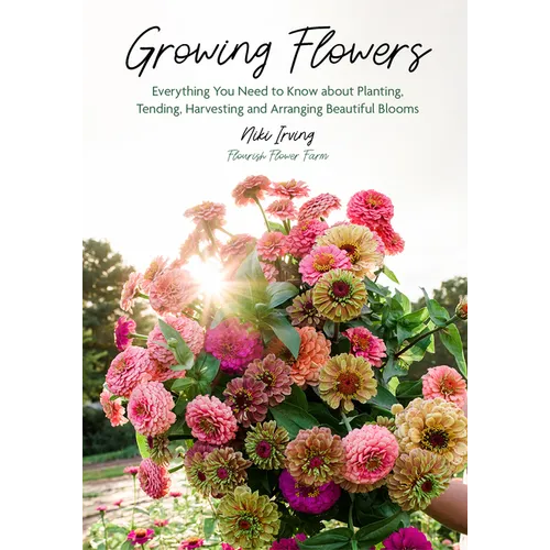 Growing Flowers: Everything You Need to Know about Planting, Tending, Harvesting and Arranging Beautiful Blooms (Flower Gardening, Beautiful Flowers t