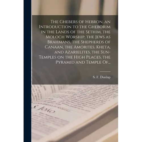 The Ghebers of Hebron, an Introduction to the Gheborim in the Lands of the Sethim, the Moloch Worship, the Jews as Brahmans, the Shepherds of Canaan,