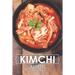 Kimchi Recipes: Simple Kimchi Recipes for Newbies