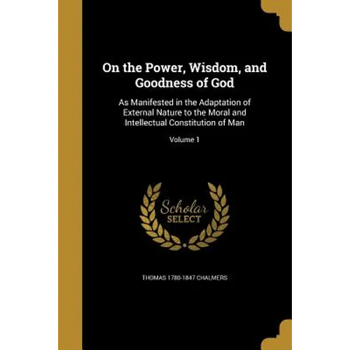 On the Power, Wisdom, and Goodness of God: As Manifested in the Adaptation of External Nature to the Moral and Intellectual Constitution of Man; Volum