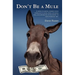 Don't Be a Mule: A down-to-earth, common-sense approach to saving more, spending less, and generating extra money in your everyday life