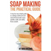 Soap Making: The Practical Guide: A steps-by-step simple guide to making traditional and natural homemade soaps quickly, easily and