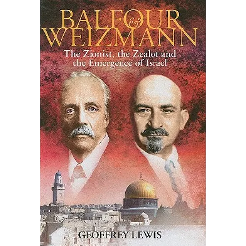 Balfour and Weizmann: The Zionist, the Zealot and the Emergence of Israel