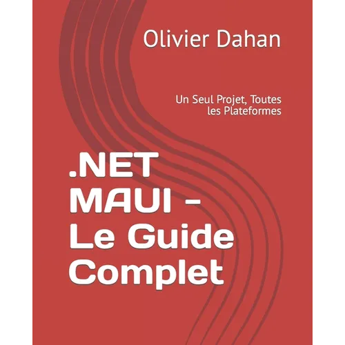 .NET MAUI - Le Guide Complet: Un Seul Projet, Toutes les Plateformes