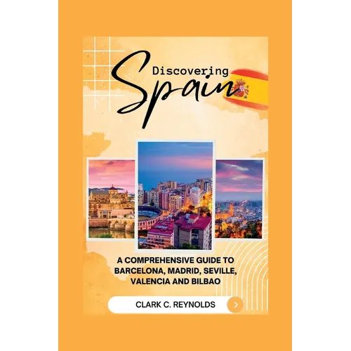 Discovering Spain: A Comprehensive Guide to Barcelona, Madrid, Seville, Valencia, and Bilbao