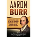 Aaron Burr: A Captivating Guide to the Life of Aaron Burr and the Most Famous Duel in American History