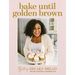 Bake Until Golden Brown: Sweet and Savory Recipes from My Kitchen to Yours