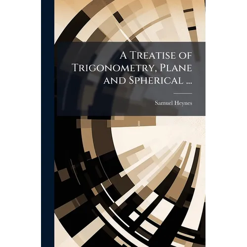 A Treatise of Trigonometry, Plane and Spherical ...: As Likewise a Treatise of Stereographick and Orthographick Projection of the Sphere ... Illustrat