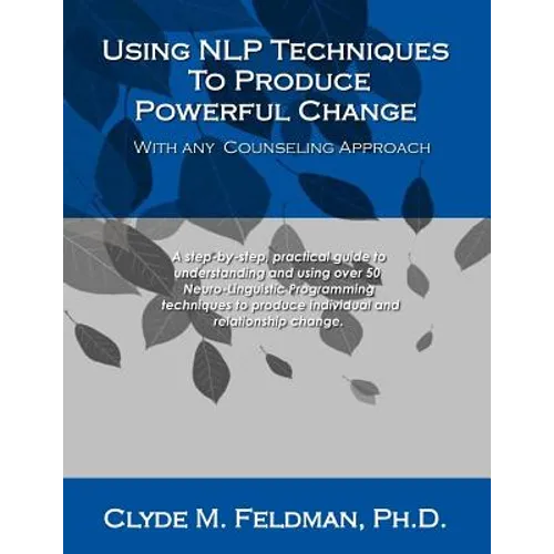 Using NLP Techniques To Produce Powerful Change With Any Counseling Approach: A step-by-step, practical guide to understanding and using over 50 Neuro