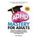 ADHD Mastery for Adults: Simple Steps to Manage Time, Reduce Overwhelm, and Build Lifelong Skills-Even if You Struggle to Focus