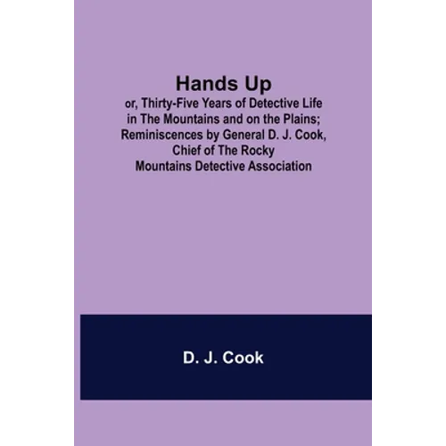 Hands Up; or, Thirty-Five Years of Detective Life in the Mountains and on the Plains; Reminiscences by General D. J. Cook, Chief of the Rocky Mountain