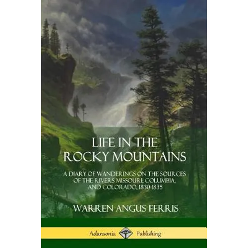 Life in the Rocky Mountains: A Diary of Wanderings on the Sources of the Rivers Missouri, Columbia, and Colorado, 1830-1835