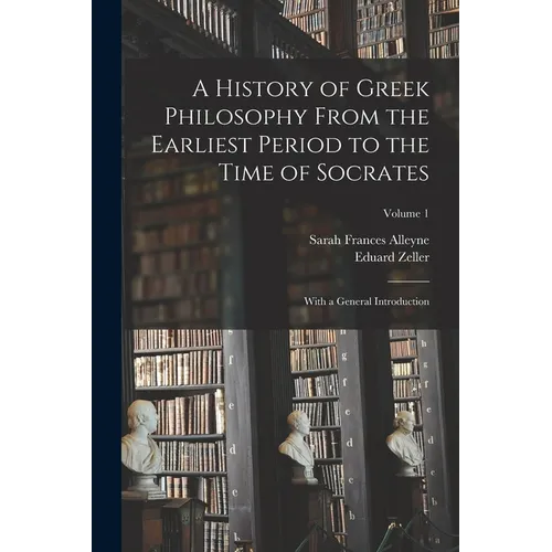 A History of Greek Philosophy From the Earliest Period to the Time of Socrates: With a General Introduction; Volume 1