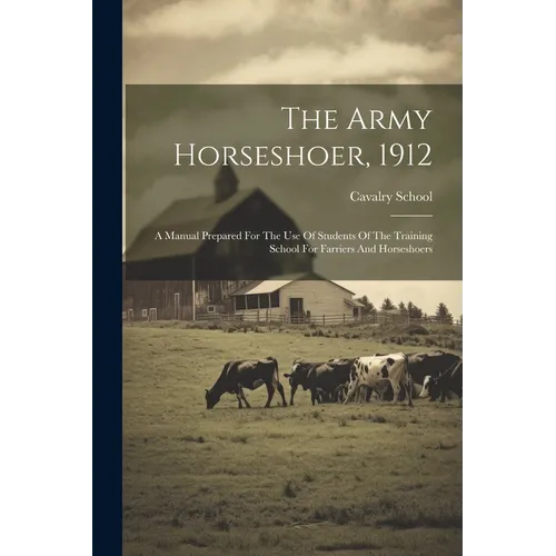 The Army Horseshoer, 1912: A Manual Prepared For The Use Of Students Of The Training School For Farriers And Horseshoers
