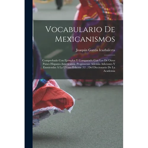 Vocabulario De Mexicanismos: Comprobado Con Ejemplos Y Comparado Con Los De Otros Paises Hispano-Americanos. Propónense Además Adiciones Y Enmienda
