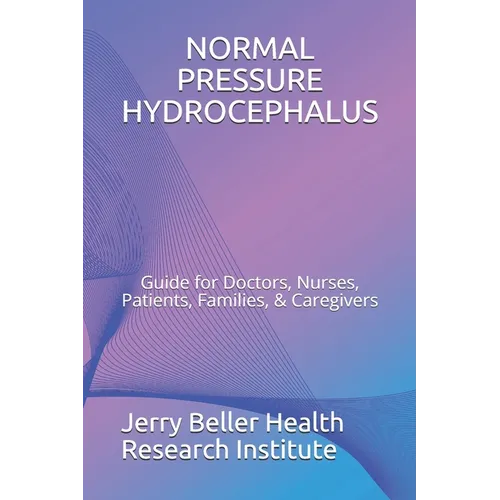 Normal Pressure Hydrocephalus: Guide for Doctors, Nurses, Patients, Families, & Caregivers