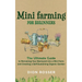 Mini Farming for Beginners: The Ultimate Guide to Remaking Your Backyard into a Mini Farm and Creating a Self-Sustaining Organic Garden