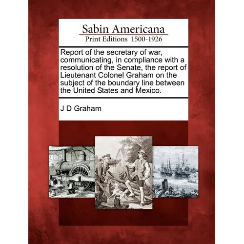 Report of the Secretary of War, Communicating, in Compliance with a Resolution of the Senate, the Report of Lieutenant Colonel Graham on the Subject o