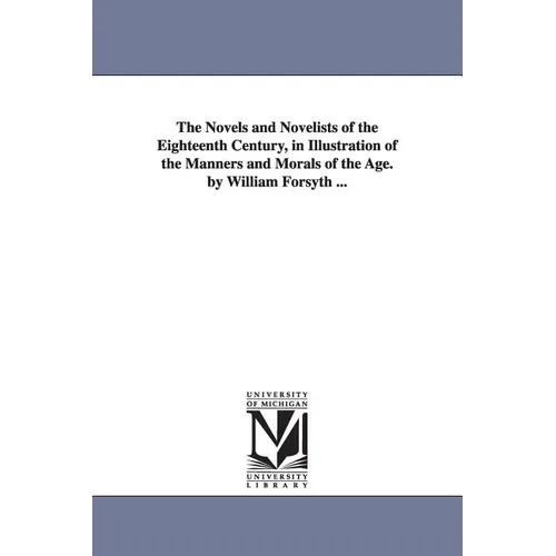 The Novels and Novelists of the Eighteenth Century, in Illustration of the Manners and Morals of the Age. by William Forsyth ...