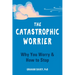 The Catastrophic Worrier: Why You Worry and How to Stop