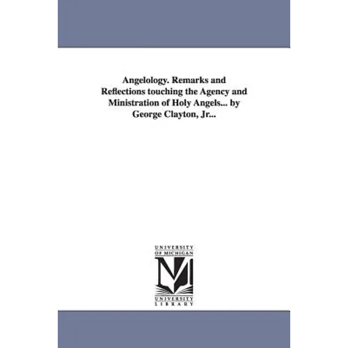 Angelology. Remarks and Reflections Touching the Agency and Ministration of Holy Angels... by George Clayton, Jr...