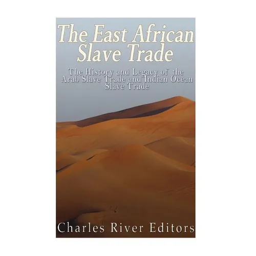 The East African Slave Trade: The History and Legacy of the Arab Slave Trade and the Indian Ocean Slave Trade
