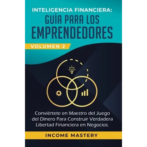 Inteligencia Financiera: Guía Para Los Emprendedores: Conviertete en Maestro del Juego del Dinero Para Construir Verdadera Libertad Financiera