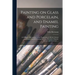 Painting on Glass and Porcelain, and Enamel Painting: a Complete Introduction to the Preparation of All the Colours and Fluxes Used for Painting on Gl