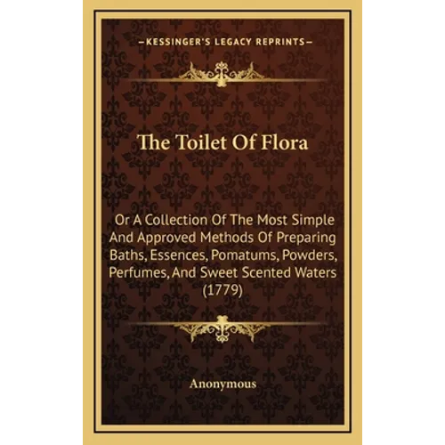 The Toilet Of Flora: Or A Collection Of The Most Simple And Approved Methods Of Preparing Baths, Essences, Pomatums, Powders, Perfumes, And