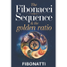 The Fibonacci Sequence & The Golden Ratio: How The Fibonacci Sequence and The Golden Ratio Create Balance and Harmony From the Natural World to the Co