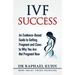 IVF Success: An Evidence-Based Guide to Getting Pregnant and Clues To Why You Are Not Pregnant Now