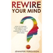 Rewire Your Mind: How To Change Your Mind To Live A Successful And Positive Life On Your Own Terms