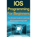 IOS Programming For Beginners: The Simple Guide to Learning IOS Programming Fast!