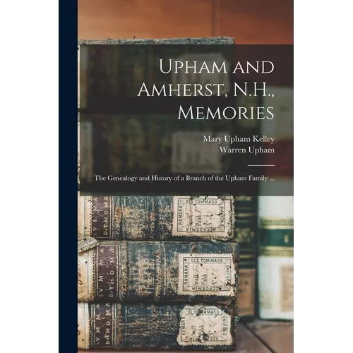 Upham and Amherst, N.H., Memories: the Genealogy and History of a Branch of the Upham Family ...