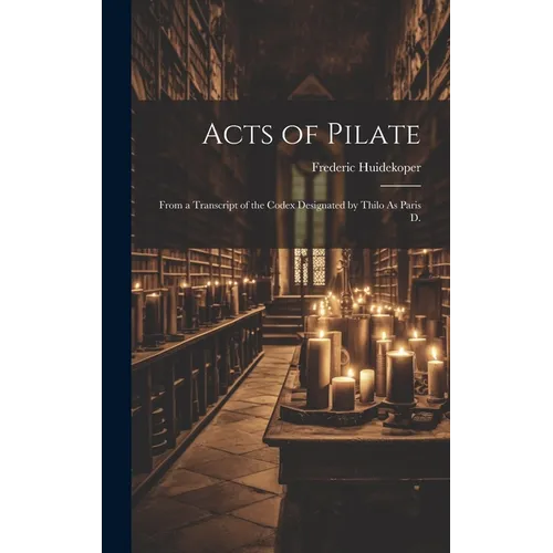 Acts of Pilate: From a Transcript of the Codex Designated by Thilo As Paris D.
