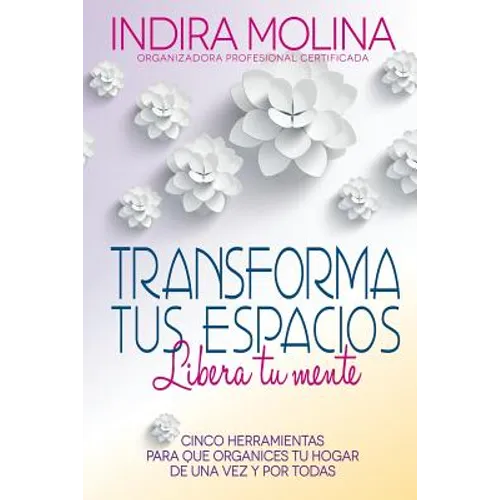 Transforma tus espacios, Libera tu mente: Cinco herramientas para que organices tu hogar de una vez y por todas