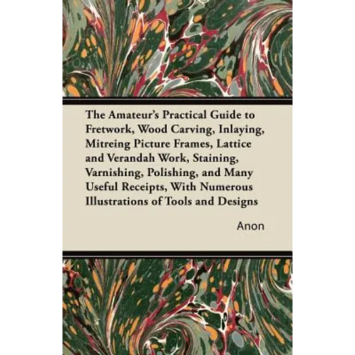 The Amateur's Practical Guide to Fretwork, Wood Carving, Inlaying, Mitreing Picture Frames, Lattice and Verandah Work, Staining, Varnishing, Polishing