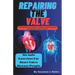 Repairing The Valve: A Comprehensive Patient's Guide to Understand and Manage Heart Valve Disease